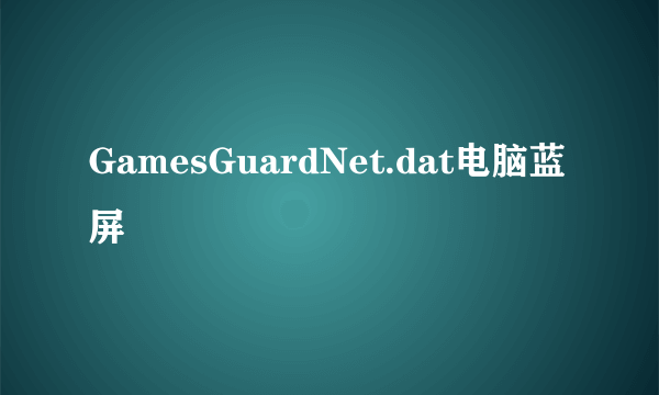 GamesGuardNet.dat电脑蓝屏