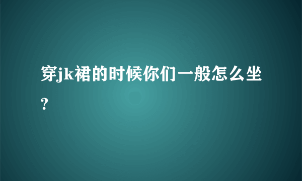 穿jk裙的时候你们一般怎么坐?