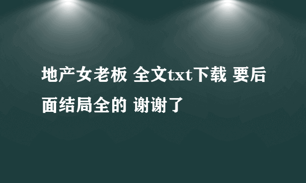 地产女老板 全文txt下载 要后面结局全的 谢谢了