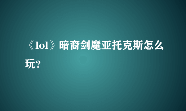 《lol》暗裔剑魔亚托克斯怎么玩？