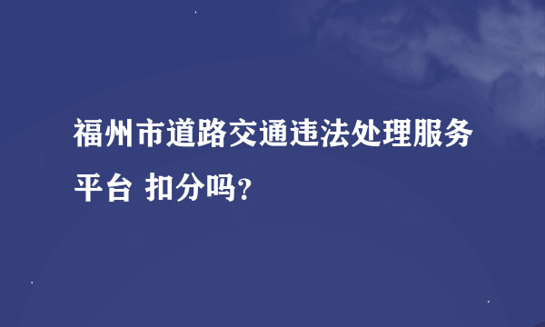 福州市道路交通违法处理服务平台 扣分吗？