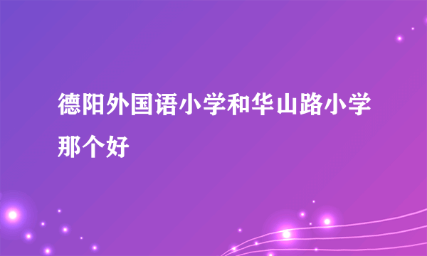 德阳外国语小学和华山路小学那个好