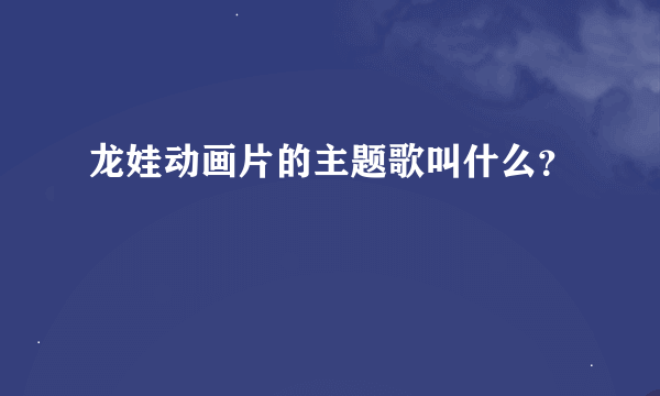 龙娃动画片的主题歌叫什么？