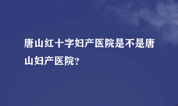 唐山红十字妇产医院是不是唐山妇产医院？