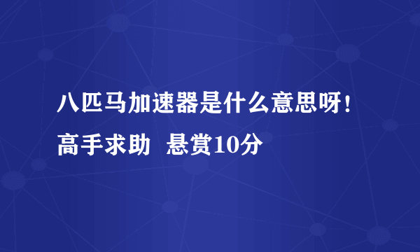 八匹马加速器是什么意思呀！高手求助  悬赏10分