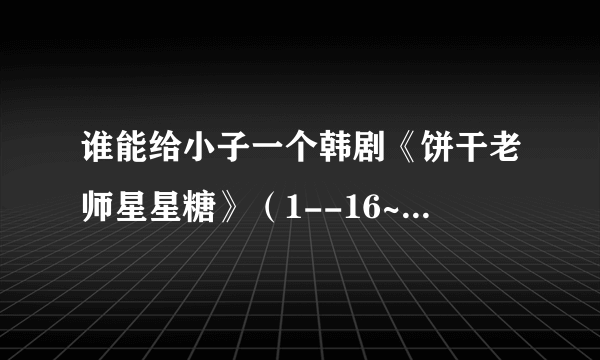 谁能给小子一个韩剧《饼干老师星星糖》（1--16~~）的下载地址 或者在线流畅观看的网址 先谢谢了