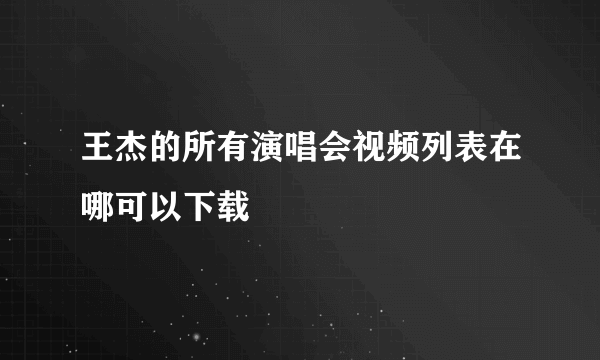 王杰的所有演唱会视频列表在哪可以下载