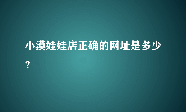 小漠娃娃店正确的网址是多少？