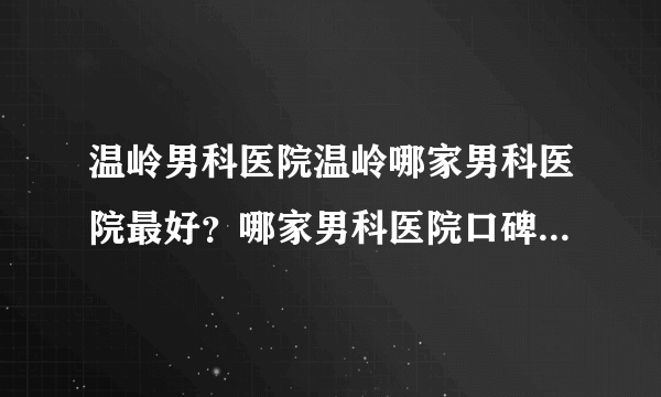 温岭男科医院温岭哪家男科医院最好？哪家男科医院口碑最好呢？