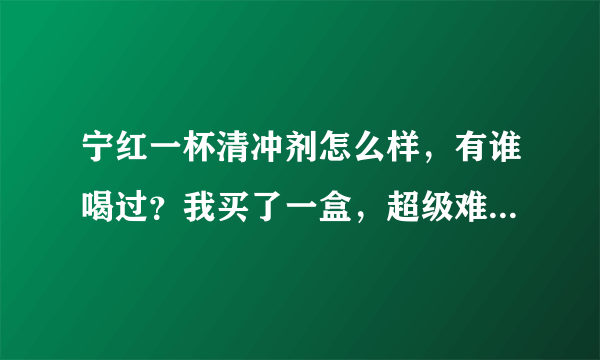 宁红一杯清冲剂怎么样，有谁喝过？我买了一盒，超级难喝。想问问大家他到底有没有效果啊？