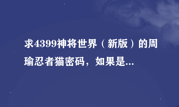 求4399神将世界（新版）的周瑜忍者猫密码，如果是真的我追加100财富