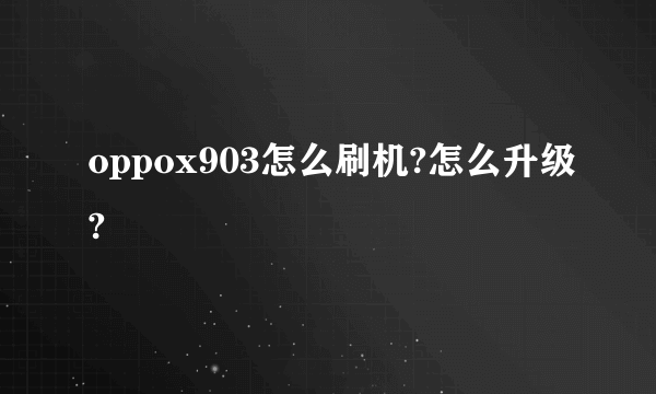 oppox903怎么刷机?怎么升级?