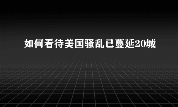 如何看待美国骚乱已蔓延20城