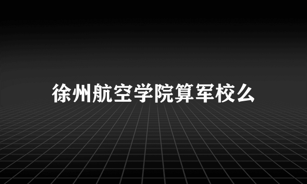 徐州航空学院算军校么