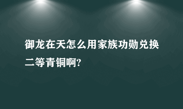 御龙在天怎么用家族功勋兑换二等青铜啊?