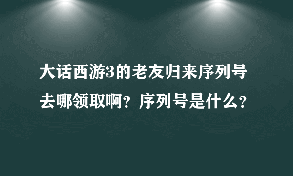 大话西游3的老友归来序列号去哪领取啊？序列号是什么？