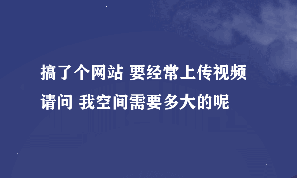 搞了个网站 要经常上传视频 请问 我空间需要多大的呢