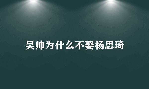 吴帅为什么不娶杨思琦