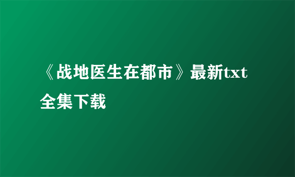 《战地医生在都市》最新txt全集下载