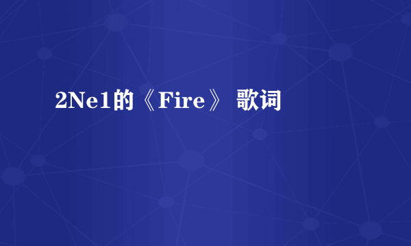 2Ne1的《Fire》 歌词