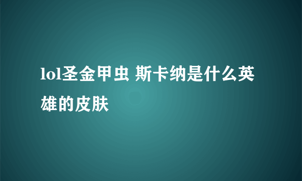 lol圣金甲虫 斯卡纳是什么英雄的皮肤