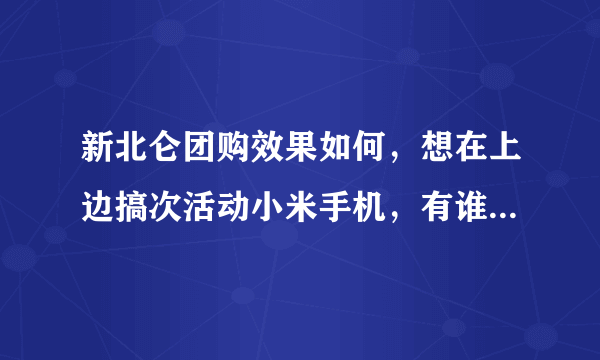 新北仑团购效果如何，想在上边搞次活动小米手机，有谁知道效果如何，谢谢解答。