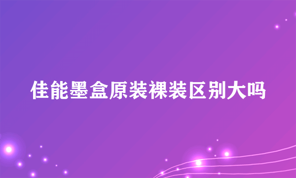 佳能墨盒原装裸装区别大吗