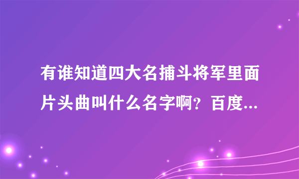 有谁知道四大名捕斗将军里面片头曲叫什么名字啊？百度怎么找不到这首歌曲