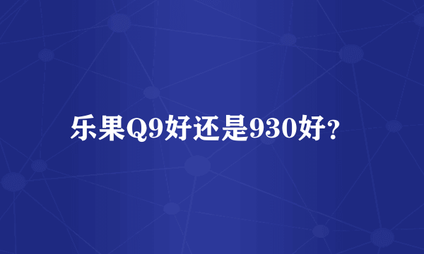 乐果Q9好还是930好？