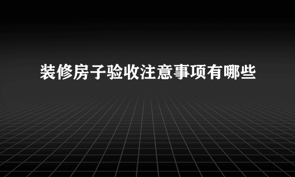 装修房子验收注意事项有哪些