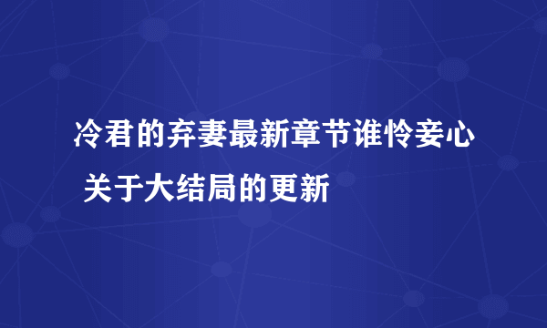 冷君的弃妻最新章节谁怜妾心 关于大结局的更新