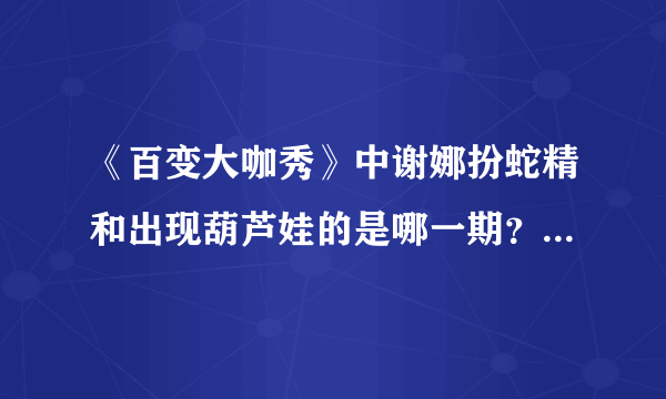 《百变大咖秀》中谢娜扮蛇精和出现葫芦娃的是哪一期？希望写出那一起完整的时间。