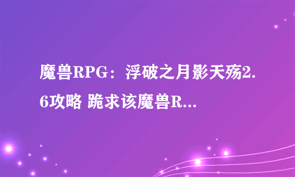 魔兽RPG：浮破之月影天殇2.6攻略 跪求该魔兽RPG的详细攻略，一定要详细！！！！