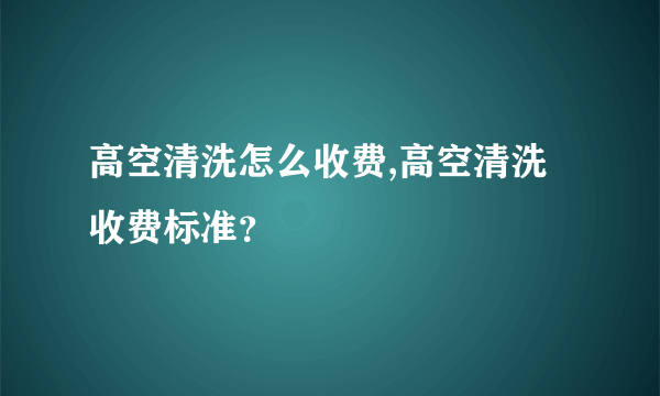 高空清洗怎么收费,高空清洗收费标准？