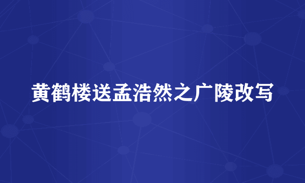 黄鹤楼送孟浩然之广陵改写