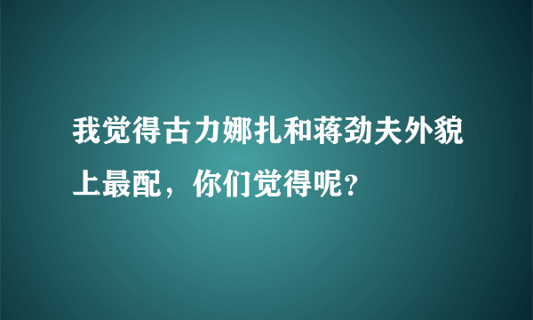 我觉得古力娜扎和蒋劲夫外貌上最配，你们觉得呢？