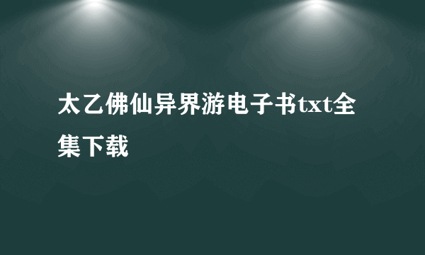 太乙佛仙异界游电子书txt全集下载