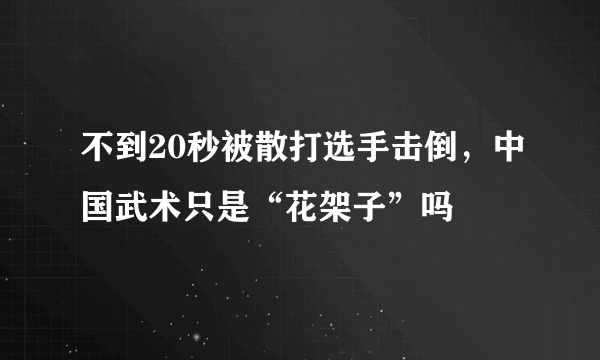 不到20秒被散打选手击倒，中国武术只是“花架子”吗