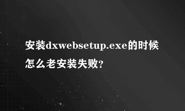 安装dxwebsetup.exe的时候怎么老安装失败？