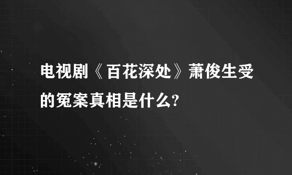 电视剧《百花深处》萧俊生受的冤案真相是什么?