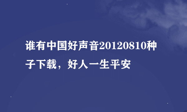 谁有中国好声音20120810种子下载，好人一生平安