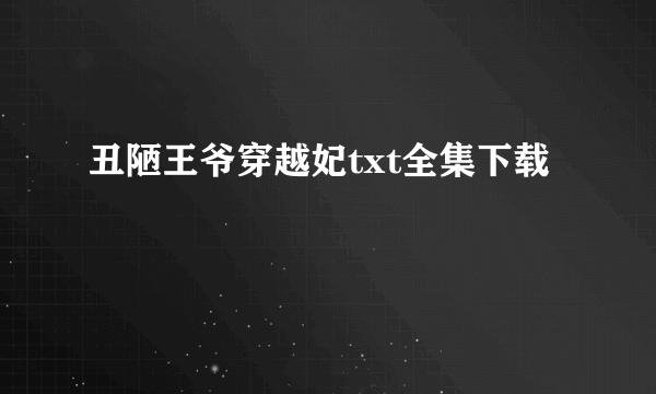 丑陋王爷穿越妃txt全集下载