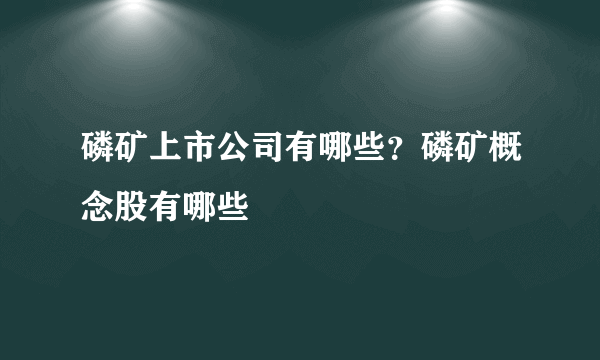 磷矿上市公司有哪些？磷矿概念股有哪些