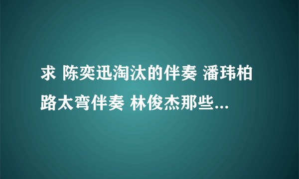 求 陈奕迅淘汰的伴奏 潘玮柏路太弯伴奏 林俊杰那些你很冒险的梦伴奏 万物生伴奏 要没有原唱的！