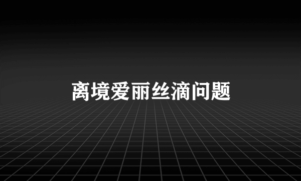 离境爱丽丝滴问题