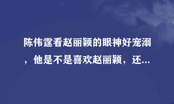 陈伟霆看赵丽颖的眼神好宠溺，他是不是喜欢赵丽颖，还是在炒作