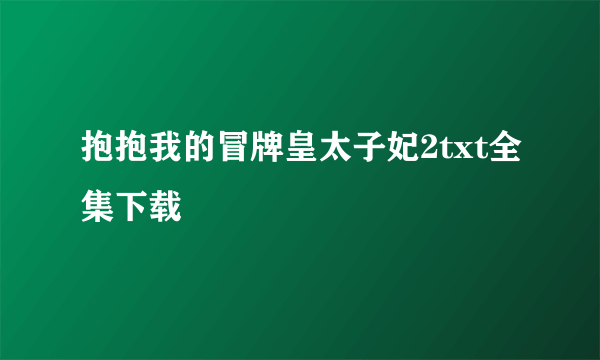 抱抱我的冒牌皇太子妃2txt全集下载