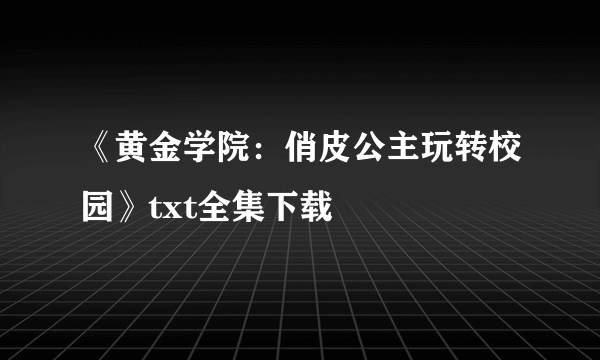 《黄金学院：俏皮公主玩转校园》txt全集下载