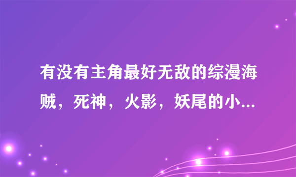 有没有主角最好无敌的综漫海贼，死神，火影，妖尾的小说，最好百万字以上 就像《穿越在动漫》那样的