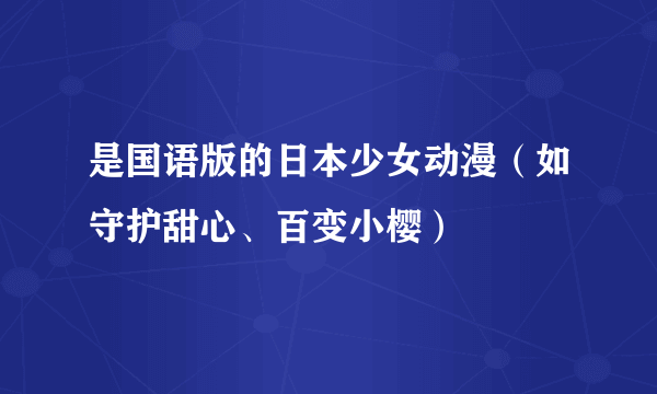 是国语版的日本少女动漫（如守护甜心、百变小樱）